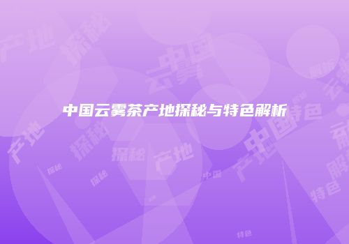 中国云雾茶产地探秘与特色解析