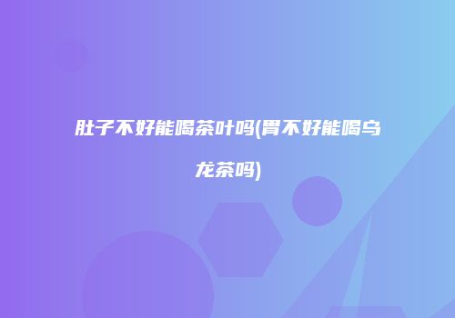 肚子不好能喝茶叶吗(胃不好能喝乌龙茶吗)