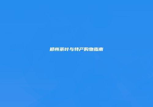 郑州茶叶与特产购物指南