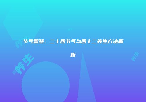 节气智慧：二十四节气与四十二养生方法解析
