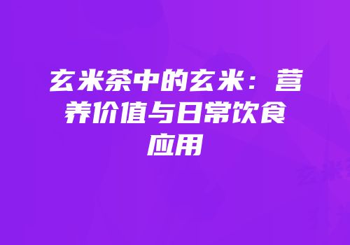 玄米茶中的玄米：营养价值与日常饮食应用