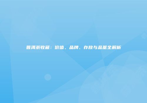 普洱茶收藏：价值、品牌、存放与品鉴全解析