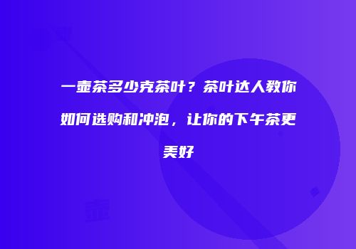 一壶茶多少克茶叶？茶叶达人教你如何选购和冲泡，让你的下午茶更美好