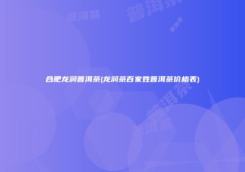 合肥龙润普洱茶(龙润茶百家姓普洱茶价格表)