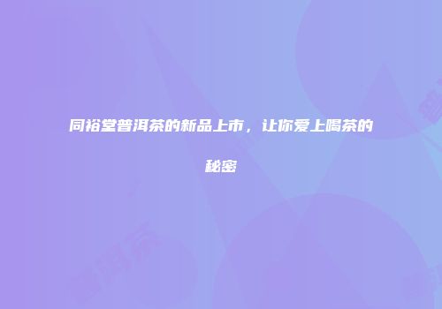 同裕堂普洱茶的新品上市，让你爱上喝茶的秘密