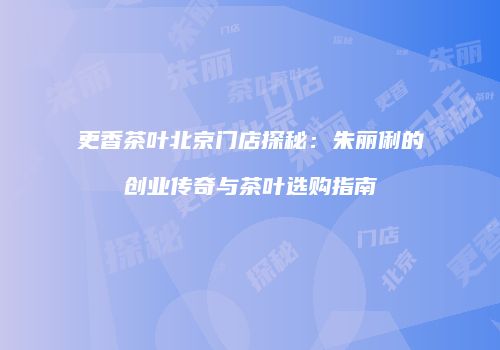 更香茶叶北京门店探秘：朱丽俐的创业传奇与茶叶选购指南