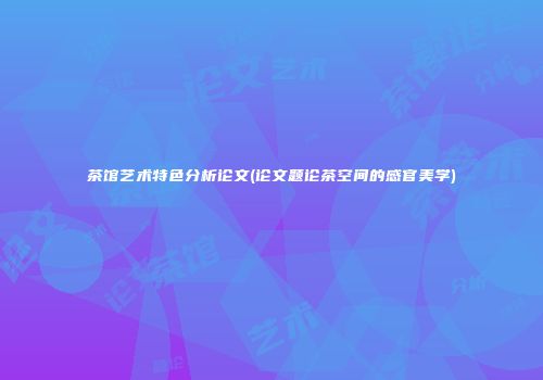 茶馆艺术特色分析论文(论文题论茶空间的感官美学)