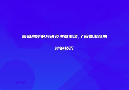 普洱的冲泡方法及注意事项,了解普洱茶的冲泡技巧