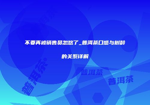 不要再被销售员忽悠了_普洱茶口感与树龄的关系详解