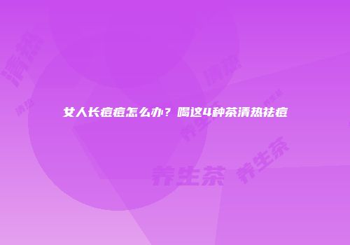女人长痘痘怎么办？喝这4种茶清热祛痘