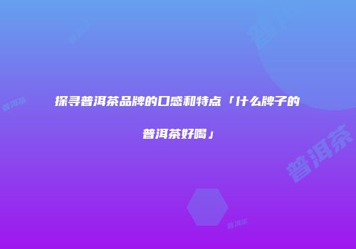 探寻普洱茶品牌的口感和特点「什么牌子的普洱茶好喝」