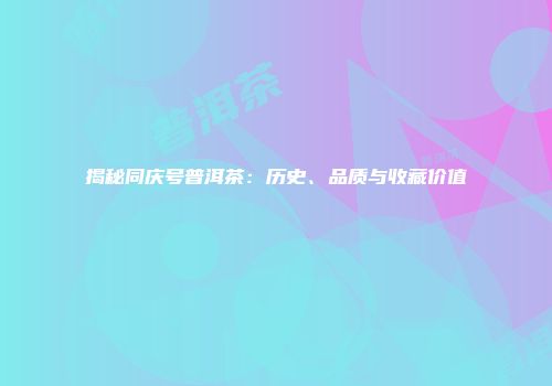 揭秘同庆号普洱茶：历史、品质与收藏价值