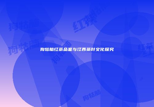 狗牯脑红茶品鉴与江西茶叶文化探究