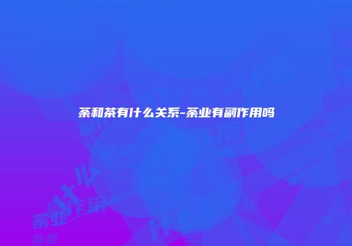 荼和茶有什么关系-荼业有副作用吗