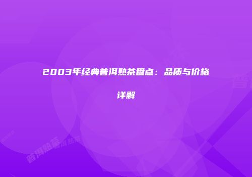 2003年经典普洱熟茶盘点：品质与价格详解