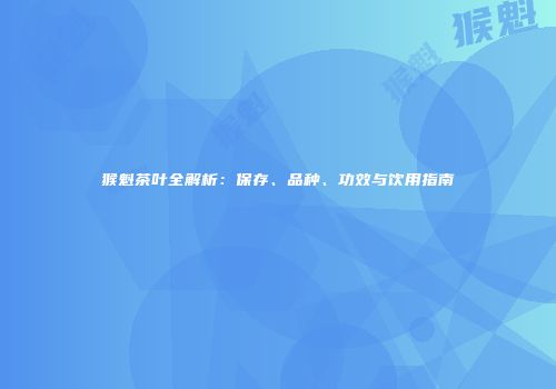 猴魁茶叶全解析：保存、品种、功效与饮用指南