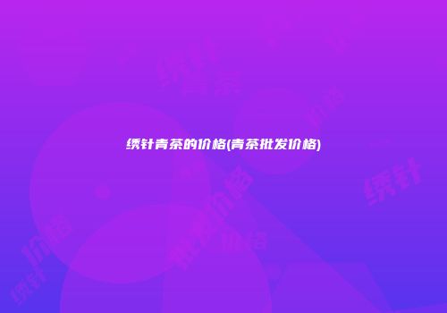 绣针青茶的价格(青茶批发价格)