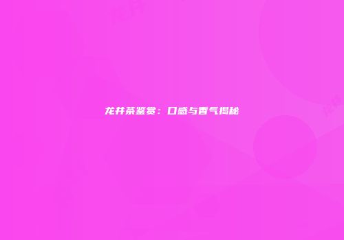 龙井茶鉴赏：口感与香气揭秘