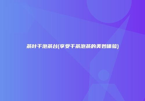 茶叶干泡茶台(享受干茶泡茶的美妙体验)