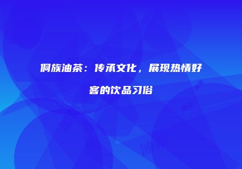 侗族油茶：传承文化，展现热情好客的饮品习俗