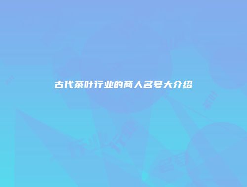 古代茶叶行业的商人名号大介绍