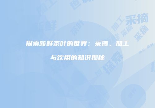 探索新鲜茶叶的世界：采摘、加工与饮用的知识揭秘