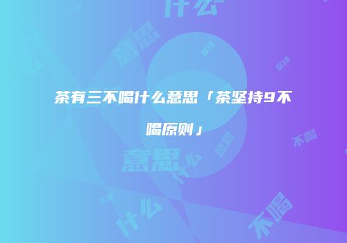 茶有三不喝什么意思「茶坚持9不喝原则」