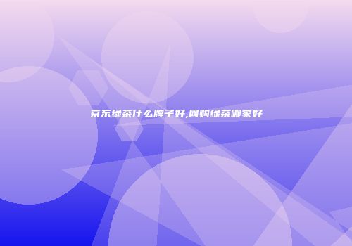 京东绿茶什么牌子好,网购绿茶哪家好