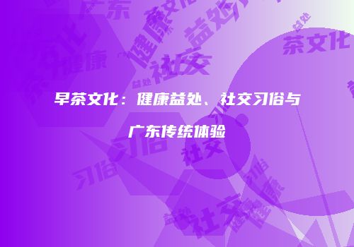 早茶文化：健康益处、社交习俗与广东传统体验