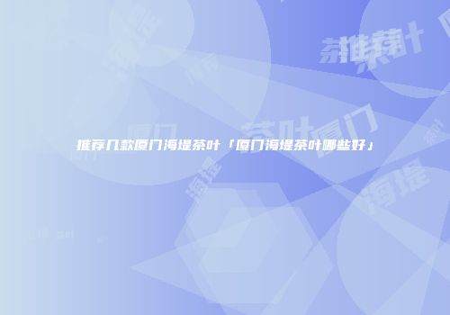 推荐几款厦门海堤茶叶「厦门海堤茶叶哪些好」