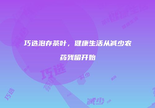 巧选泡存茶叶，健康生活从减少农药残留开始