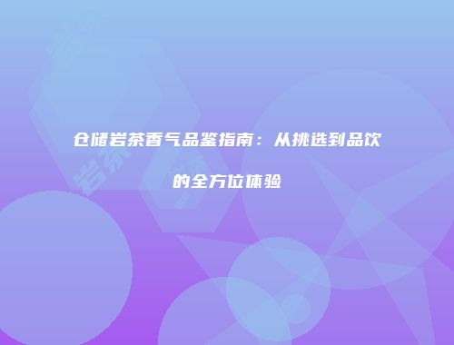 仓储岩茶香气品鉴指南：从挑选到品饮的全方位体验