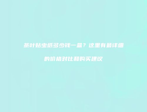 茶叶贴虫纸多少钱一盒？这里有最详细的价格对比和购买建议