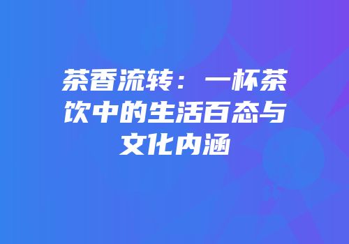 茶香流转：一杯茶饮中的生活百态与文化内涵