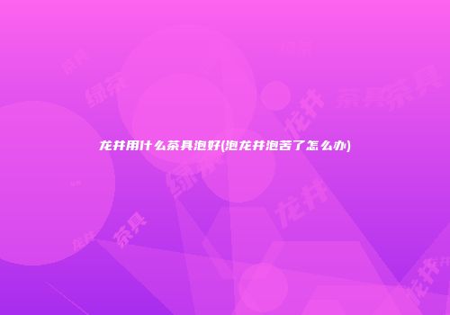 龙井用什么茶具泡好(泡龙井泡苦了怎么办)