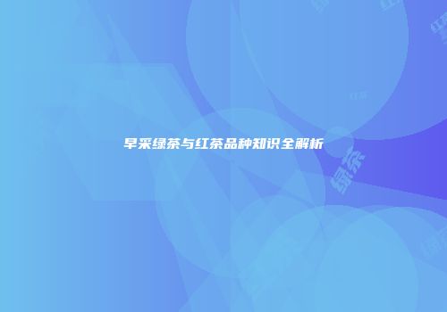 早采绿茶与红茶品种知识全解析