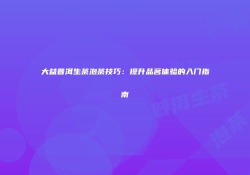 大益普洱生茶泡茶技巧：提升品茗体验的入门指南