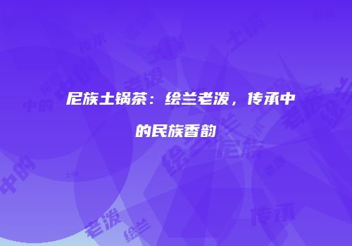僾尼族土锅茶：绘兰老泼，传承中的民族香韵