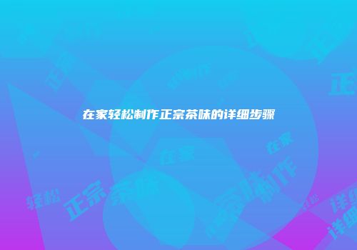 在家轻松制作正宗茶味的详细步骤