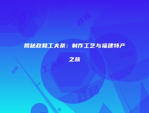 揭秘政和工夫茶：制作工艺与福建特产之旅