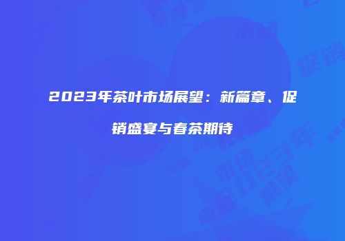 2023年茶叶市场展望：新篇章、促销盛宴与春茶期待