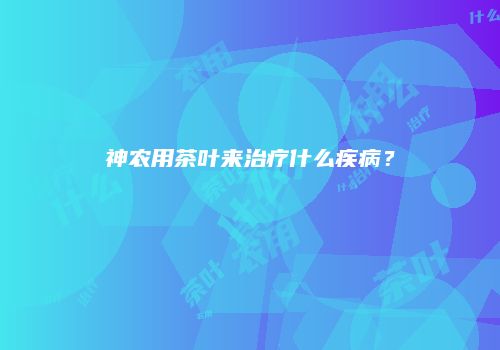 神农用茶叶来治疗什么疾病？