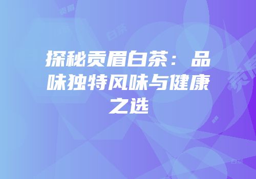 探秘贡眉白茶：品味独特风味与健康之选
