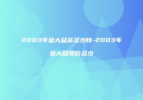 2003年金大益茶多少钱-2003年金大益现价多少