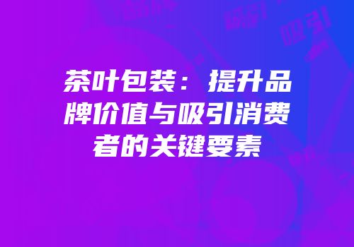 茶叶包装：提升品牌价值与吸引消费者的关键要素