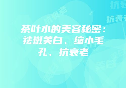 茶叶水的美容秘密：祛斑美白、缩小毛孔、抗衰老