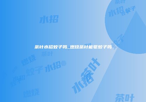 茶叶水招蚊子吗_燃烧茶叶能驱蚊子吗