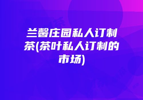兰馨庄园私人订制茶(茶叶私人订制的市场)