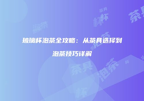 玻璃杯泡茶全攻略：从茶具选择到泡茶技巧详解