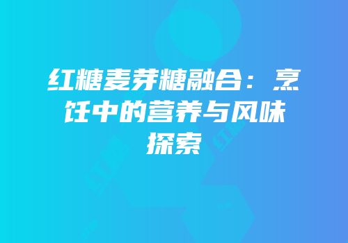 红糖麦芽糖融合：烹饪中的营养与风味探索